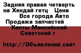 Задняя правая четверть на Хендай гетц › Цена ­ 6 000 - Все города Авто » Продажа запчастей   . Ханты-Мансийский,Советский г.